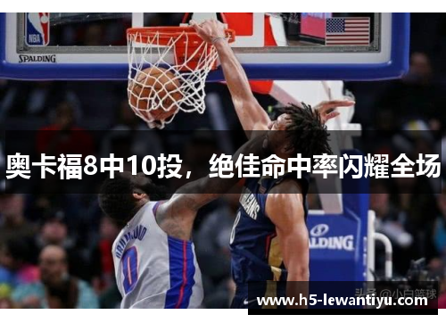 奥卡福8中10投，绝佳命中率闪耀全场