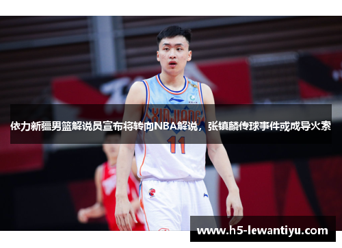依力新疆男篮解说员宣布将转向NBA解说，张镇麟传球事件或成导火索