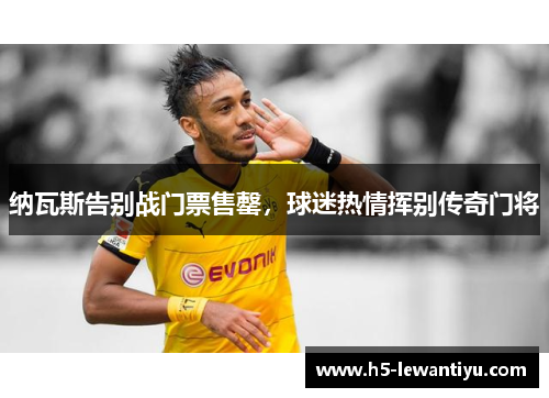 纳瓦斯告别战门票售罄，球迷热情挥别传奇门将