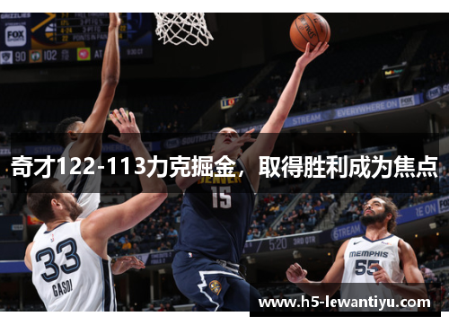 奇才122-113力克掘金，取得胜利成为焦点